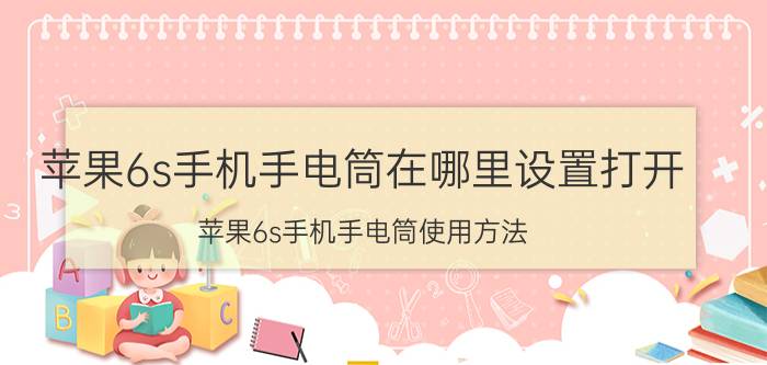 苹果6s手机手电筒在哪里设置打开 苹果6s手机手电筒使用方法